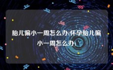 胎儿偏小一周怎么办(怀孕胎儿偏小一周怎么办)