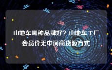 山地车哪种品牌好？山地车工厂会员价无中间商货源方式