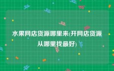 水果网店货源哪里来(开网店货源从哪里找最好)