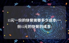 15元一份的快餐需要多少成本(一份15元的快餐的成本)