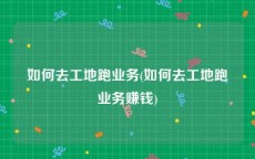 如何去工地跑业务(如何去工地跑业务赚钱)