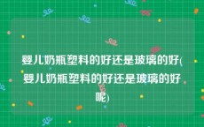 婴儿奶瓶塑料的好还是玻璃的好(婴儿奶瓶塑料的好还是玻璃的好呢)