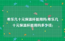 希乐几十元保温杯能用吗(希乐几十元保温杯能用吗多少钱)