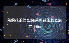 茉莉花茶怎么泡(茉莉花茶怎么泡才正确)