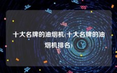 十大名牌的油烟机(十大名牌的油烟机排名)
