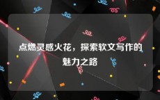 点燃灵感火花，探索软文写作的魅力之路