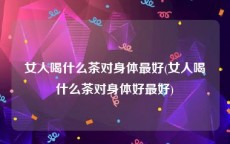 女人喝什么茶对身体最好(女人喝什么茶对身体好最好)