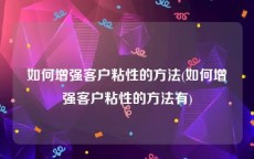 如何增强客户粘性的方法(如何增强客户粘性的方法有)