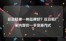 豆豆鞋哪一种品牌好？豆豆鞋厂家内部价一手货源方式