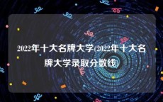 2022年十大名牌大学(2022年十大名牌大学录取分数线)