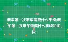 新车第一次审车需要什么手续(新车第一次审车需要什么手续和证件)