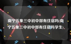南宁五象三中初中部有住宿吗(南宁五象三中初中部有住宿吗学生)
