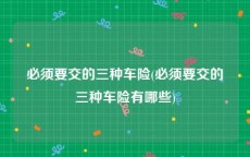 必须要交的三种车险(必须要交的三种车险有哪些)