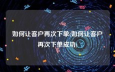 如何让客户再次下单(如何让客户再次下单成功)
