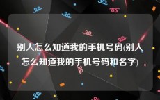 别人怎么知道我的手机号码(别人怎么知道我的手机号码和名字)