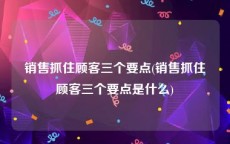 销售抓住顾客三个要点(销售抓住顾客三个要点是什么)