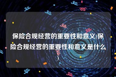 保险合规经营的重要性和意义(保险合规经营的重要性和意义是什么)