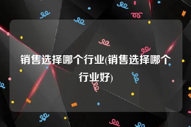销售选择哪个行业(销售选择哪个行业好)
