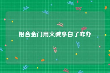 铝合金门用火碱拿白了咋办