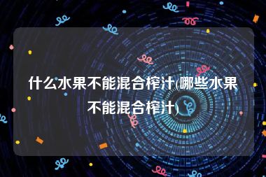 什么水果不能混合榨汁(哪些水果不能混合榨汁)