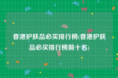 香港护肤品必买排行榜(香港护肤品必买排行榜前十名)