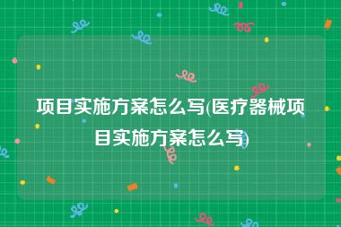项目实施方案怎么写(医疗器械项目实施方案怎么写)
