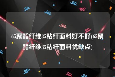 65聚酯纤维35粘纤面料好不好(65聚酯纤维35粘纤面料优缺点)