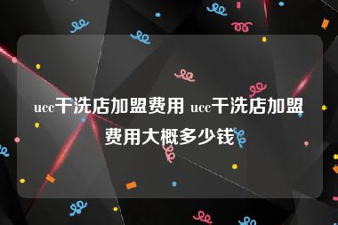 ucc干洗店加盟费用 ucc干洗店加盟费用大概多少钱