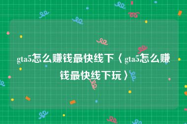 gta5怎么赚钱最快线下〈gta5怎么赚钱最快线下玩〉