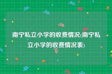 南宁私立小学的收费情况(南宁私立小学的收费情况表)