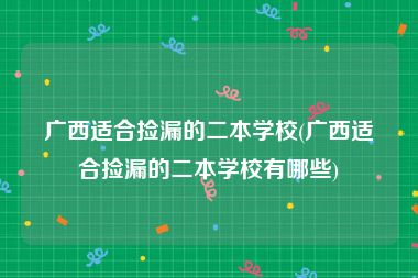 广西适合捡漏的二本学校(广西适合捡漏的二本学校有哪些)