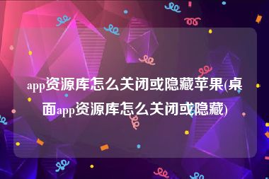 app资源库怎么关闭或隐藏苹果(桌面app资源库怎么关闭或隐藏)