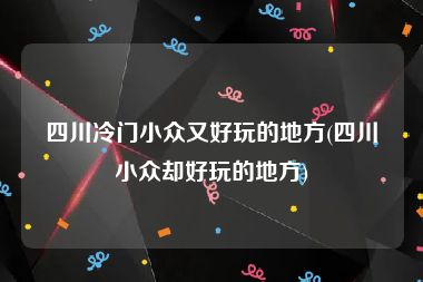 四川冷门小众又好玩的地方(四川小众却好玩的地方)