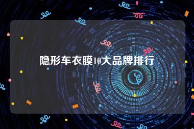隐形车衣膜10大品牌排行