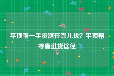 平顶帽一手货源在哪儿找？平顶帽零售进货途径