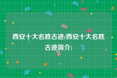 西安十大名胜古迹(西安十大名胜古迹简介)