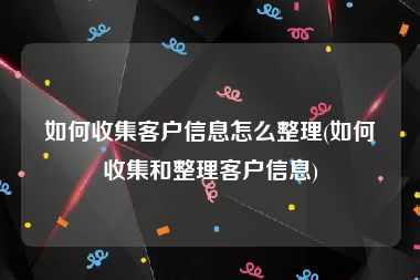 如何收集客户信息怎么整理(如何收集和整理客户信息)