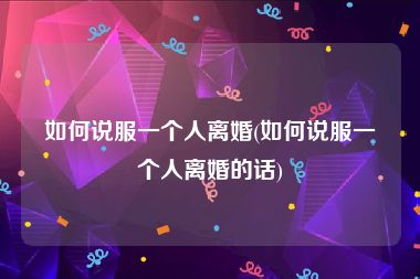 如何说服一个人离婚(如何说服一个人离婚的话)