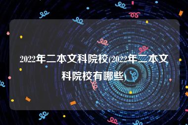 2022年二本文科院校(2022年二本文科院校有哪些)