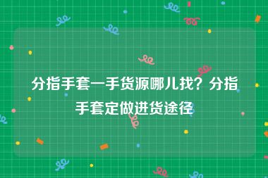 分指手套一手货源哪儿找？分指手套定做进货途径