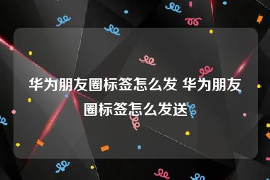 华为朋友圈标签怎么发 华为朋友圈标签怎么发送