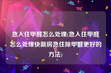 急入住甲醛怎么处理(急入住甲醛怎么处理快新房急住除甲醛更好的方法)