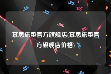 慕思床垫官方旗舰店(慕思床垫官方旗舰店价格)
