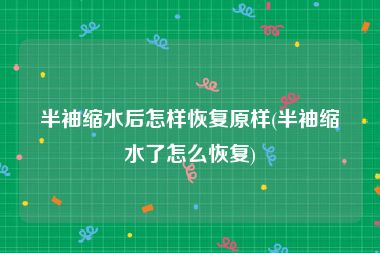半袖缩水后怎样恢复原样(半袖缩水了怎么恢复)