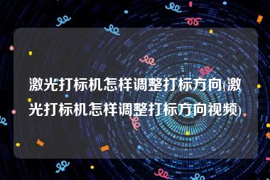 激光打标机怎样调整打标方向(激光打标机怎样调整打标方向视频)