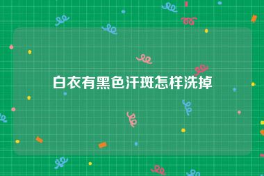 白衣有黑色汗斑怎样洗掉