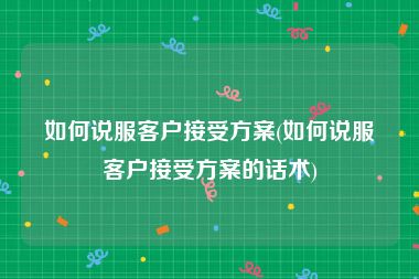 如何说服客户接受方案(如何说服客户接受方案的话术)