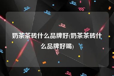 奶茶茶砖什么品牌好(奶茶茶砖什么品牌好喝)