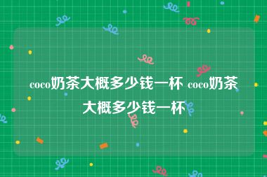 coco奶茶大概多少钱一杯 coco奶茶大概多少钱一杯