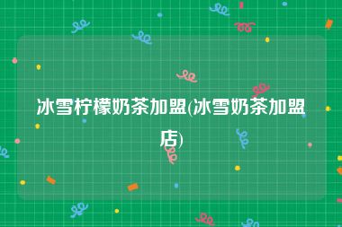 冰雪柠檬奶茶加盟(冰雪奶茶加盟店)